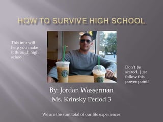 How to survive high school This info will help you make it through high school! Don’t be scared.. Just follow this power point! By: Jordan Wasserman Ms. Krinsky Period 3                         We are the sum total of our life experiences 
