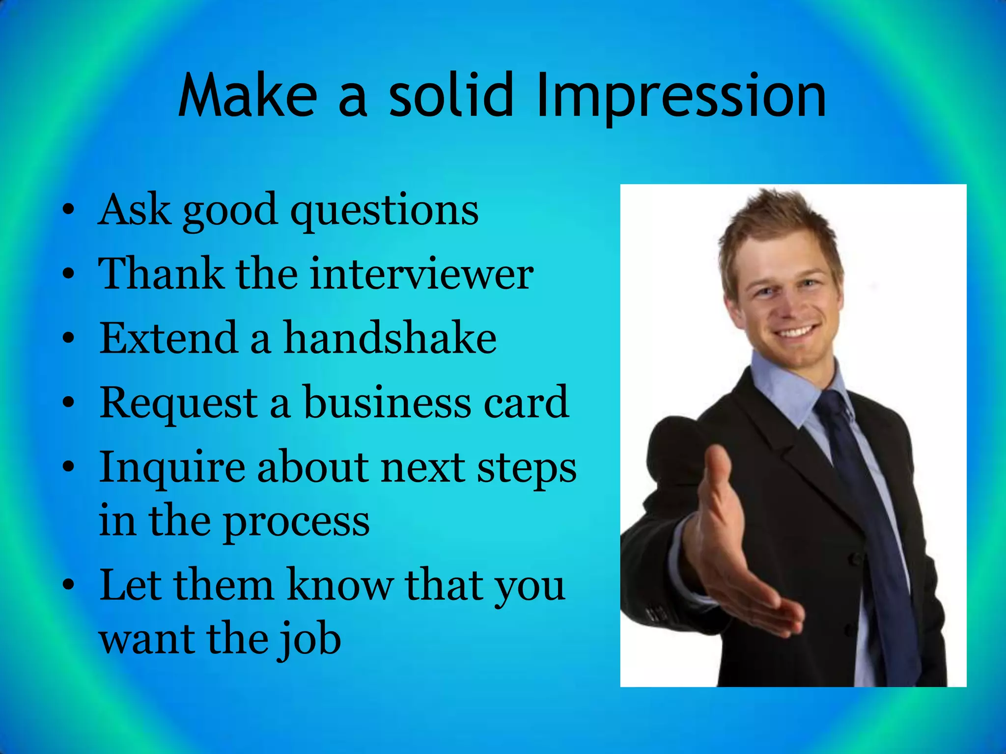 Make a solid Impression
• Ask good questions
• Thank the interviewer
• Extend a handshake
• Request a business card
• Inquire about next steps
  in the process
• Let them know that you
  want the job
 