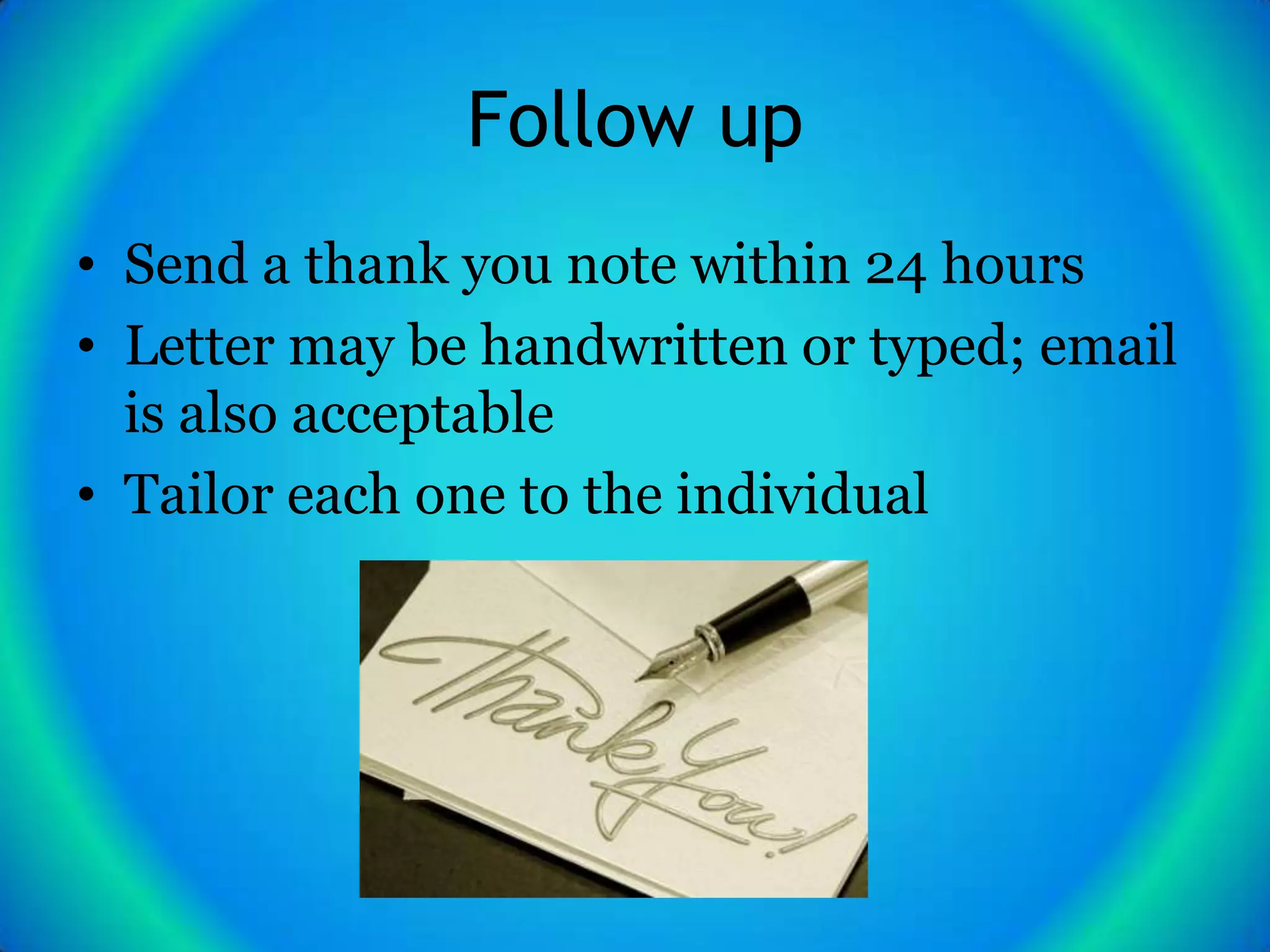 Follow up
• Send a thank you note within 24 hours
• Letter may be handwritten or typed; email
  is also acceptable
• Tailor each one to the individual
 