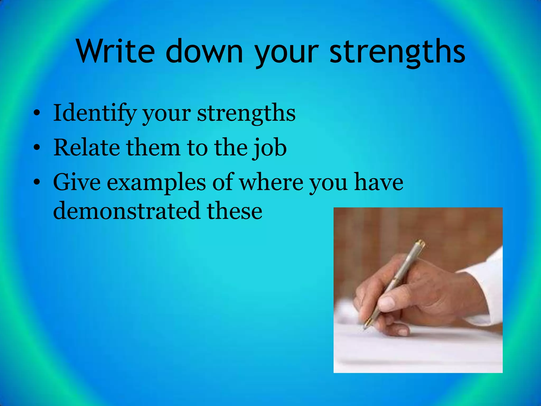 Write down your strengths
• Identify your strengths
• Relate them to the job
• Give examples of where you have
  demonstrated these
 