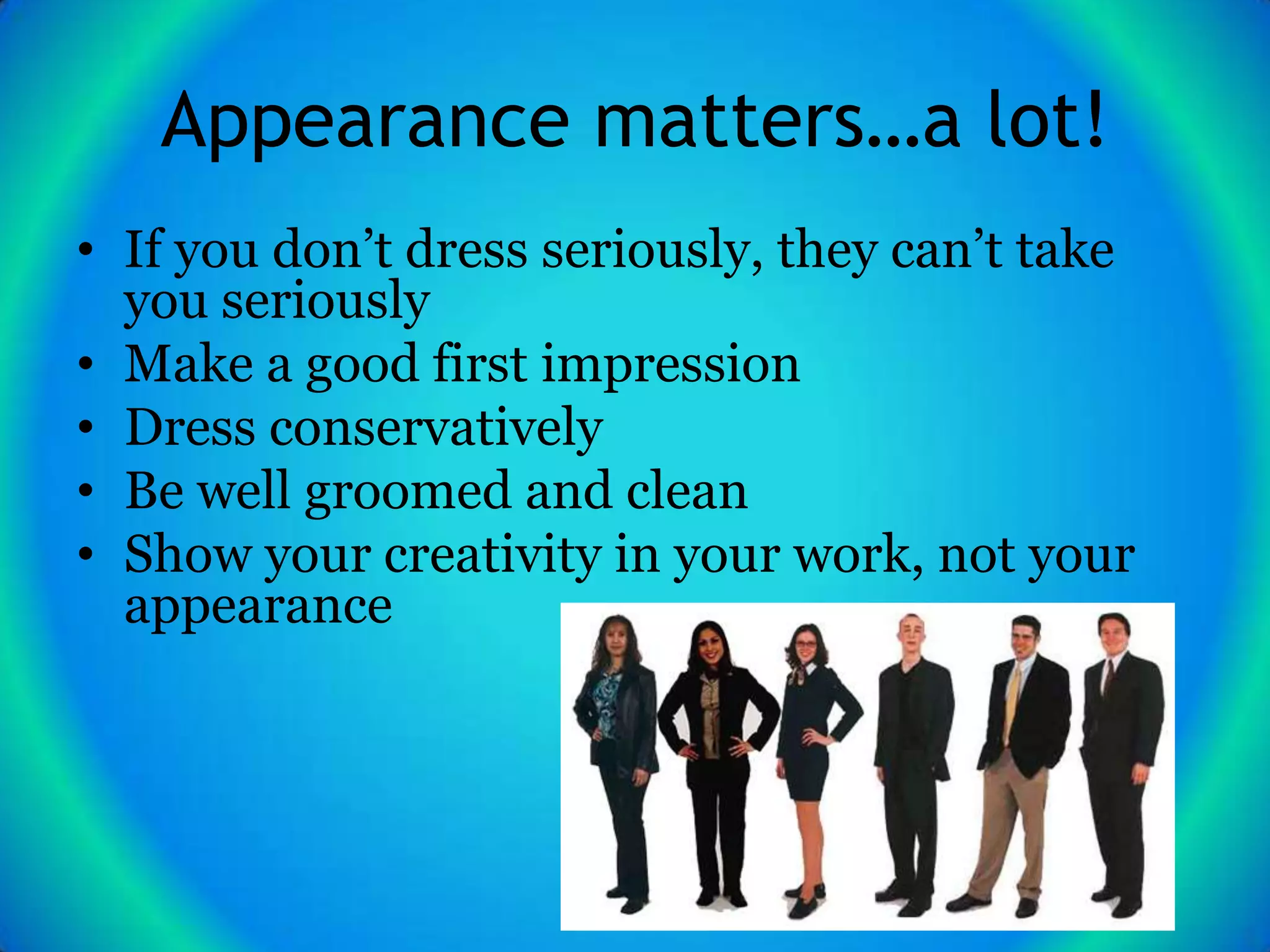 Appearance matters…a lot!
• If you don’t dress seriously, they can’t take
  you seriously
• Make a good first impression
• Dress conservatively
• Be well groomed and clean
• Show your creativity in your work, not your
  appearance
 