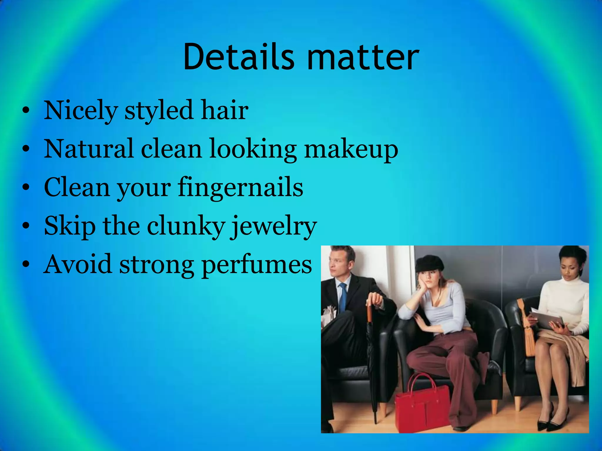 Details matter
•   Nicely styled hair
•   Natural clean looking makeup
•   Clean your fingernails
•   Skip the clunky jewelry
•   Avoid strong perfumes
 