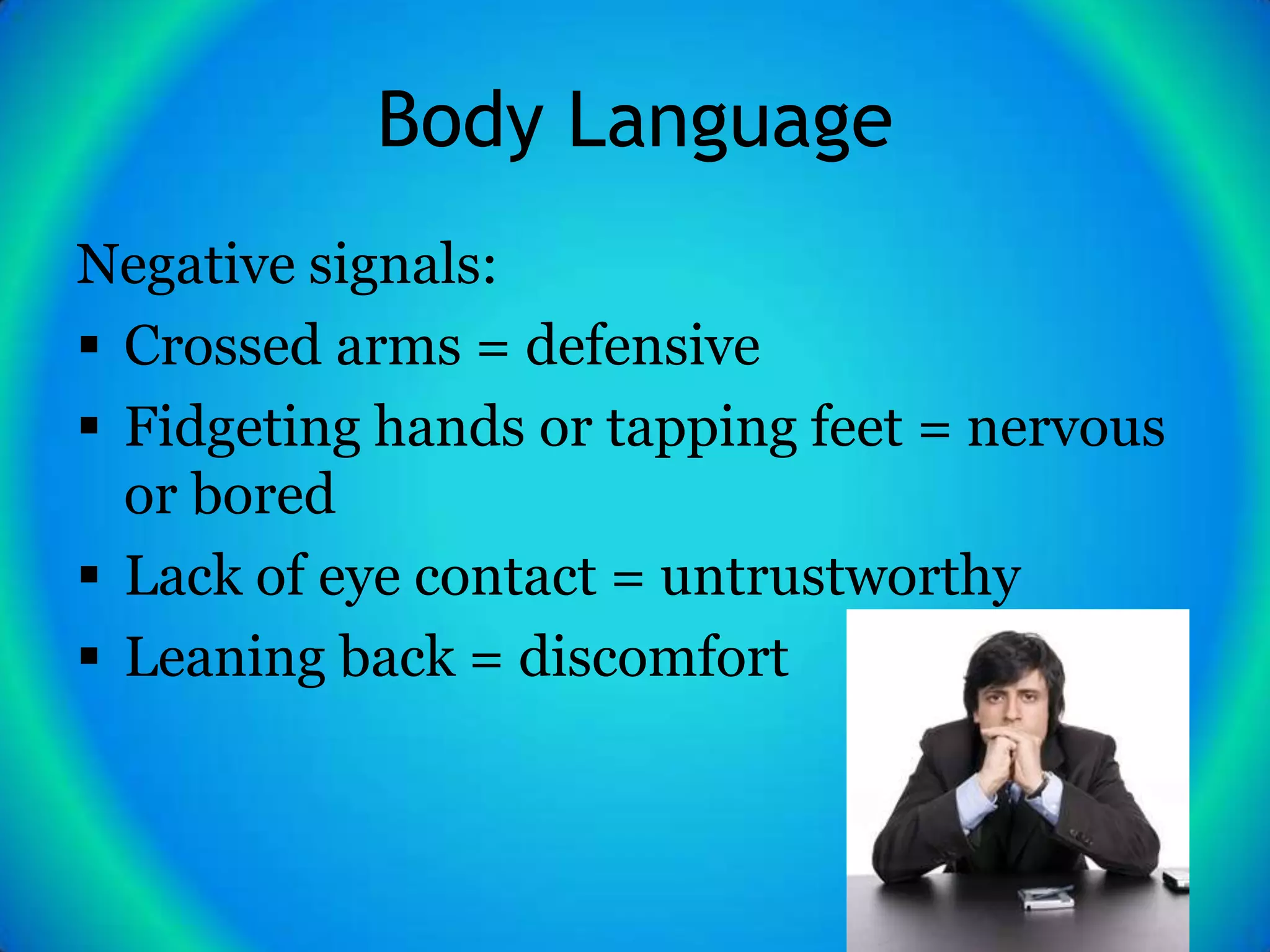 Body Language
Negative signals:
 Crossed arms = defensive
 Fidgeting hands or tapping feet = nervous
  or bored
 Lack of eye contact = untrustworthy
 Leaning back = discomfort
 