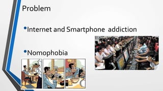 Problem
•Internet and Smartphone addiction
•Nomophobia
 