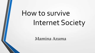 How to survive
Internet Society
Mamina Azuma
 