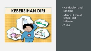• Handsrub/ hand
sanitizer
• Mandi  mulut,
ketiak, alat
kelamin.
• Toilet
 