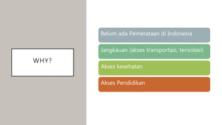WHY?
Belum ada Pemerataan di Indonesia
Jangkauan (akses transportasi, terisolasi)
Akses kesehatan
Akses Pendidikan
 