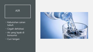 AIR
• Kebutuhan cairan
tubuh
• Cegah dehidrasi
• Air yang layak di
konsumsi
• Cuci tangan
 