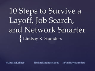 {
10 Steps to Survive a
Layoff, Job Search,
and Network Smarter
Lindsay K. Saunders
@LindsayKelleyS lindsayksaunders.com/ in/lindsayksaunders
 
