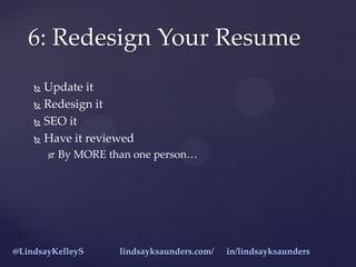  Update it
 Redesign it
 SEO it
 Have it reviewed
 By MORE than one person…
6: Redesign Your Resume
@LindsayKelleyS l...