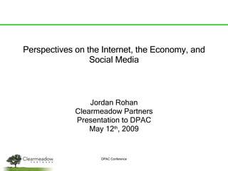 Perspectives on the Internet, the Economy, and Social Media Jordan Rohan Clearmeadow Partners Presentation to DPAC May 12 th , 2009 DPAC Conference 
