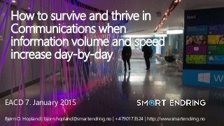 SmartEndring-ChangeSmart ™
How to survive and thrive in
Communications when
information volume and speed
increase day-by-day
EACD 7. January 2015
Bjørn O. Hopland | bjorn.hopland@smartendring.no | +4790173524 | http://www.smartendring.no
 
