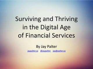 Surviving and Thriving
in the Digital Age
of Financial Services
By Jay Palter
jaypalter.ca | @jaypalter | jay@palter.ca
 