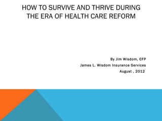 HOW TO SURVIVE AND THRIVE DURING
 THE ERA OF HEALTH CARE REFORM




                              By Jim Wisdom, CFP
               James L. Wisdom Insurance Services
                                   August , 2012
 