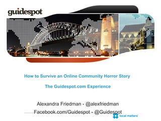How to Survive an Online Community Horror Story  The Guidespot.com Experience Alexandra Friedman - @alexfriedman Facebook.com/Guidespot - @Guidespot 