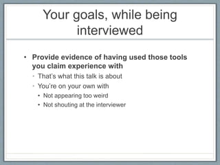 Your goals, while being
interviewed
• Provide evidence of having used those tools
you claim experience with
• That’s what ...