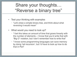 Share your thoughts…
“Reverse a binary tree”
• Test your thinking with examples
• “Let’s draw a simple binary tree, and th...