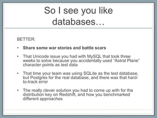 So I see you like
databases…
BETTER:
• Share some war stories and battle scars
• That Unicode issue you had with MySQL tha...