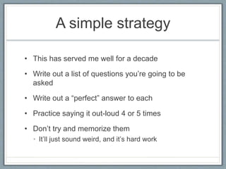 A simple strategy
• This has served me well for a decade
• Write out a list of questions you’re going to be
asked
• Write ...