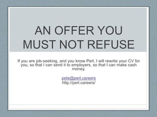 AN OFFER YOU
MUST NOT REFUSE
If you are job-seeking, and you know Perl, I will rewrite your CV for
you, so that I can send...