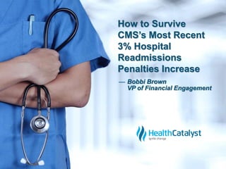 How to Survive 
CMS’s Most Recent 
3% Hospital 
Readmissions 
Penalties Increase 
— Bobbi Brown 
VP of Financial Engagement 
 