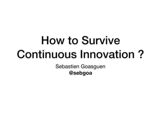 How to Survive
Continuous Innovation ?
Sebastien Goasguen

@sebgoa
 