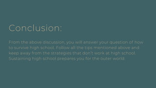 Conclusion:
From the above discussion, you will answer your question of how
to survive high school. Follow all the tips mentioned above and
keep away from the strategies that don’t work at high school.
Sustaining high school prepares you for the outer world.
 