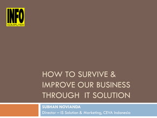 HOW TO SURVIVE &
                  IMPROVE OUR BUSINESS
INFOKOMPUTER FORUM - 12 May 2010
                  THROUGH IT SOLUTION
                  SUBHAN NOVIANDA
                  Director – IS Solution & Marketing, CEVA Indonesia
 
