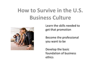 How to Survive in the U.S.
Business Culture
Learn the skills needed to
get that promotion
Become the professional
you want to be
Develop the basic
foundation of business
ethics
 