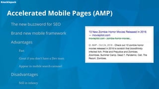 Accelerated Mobile Pages (AMP)
The new buzzword for SEO
Brand new mobile framework
Advantages
Fast
Great if you don’t have a Dev team
Appear in mobile search carousel
Disadvantages
Still in infancy
 