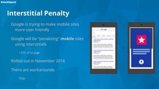 Interstitial Penalty
Google is trying to make mobile sites
more user friendly
Google will be “penalizing” mobile sites
using interstitials
>25% of of page
Rolled out in November 2016
There are workarounds
Yelp
 