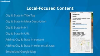 Local-Focused Content
City & State in Title Tag
City & State in Meta Description
City & State in H1
City & State in URL
Adding City & State in content
Adding City & State in relevant alt tags
Embedded Google Map
 