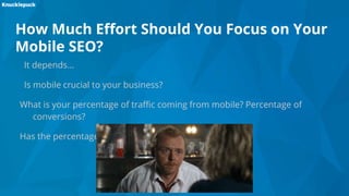 How Much Effort Should You Focus on Your
Mobile SEO?
It depends…
Is mobile crucial to your business?
What is your percentage of traffic coming from mobile? Percentage of
conversions?
Has the percentage of mobile users increased?
 