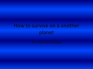 How to survive on a another
          planet
       BY Alex Whiteside
 
