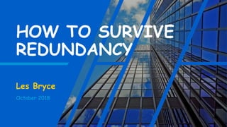 HOW TO SURVIVE
REDUNDANCY
Les Bryce
October 2018
 
