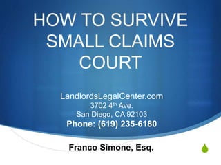 S
HOW TO SURVIVE
SMALL CLAIMS
COURT
Franco Simone, Esq.
LandlordsLegalCenter.com
3702 4th Ave.
San Diego, CA 92103
Phone: (619) 235-6180
 