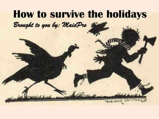 How to survive the holidays. 
Brought to you by: MaidPro 
 