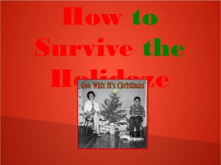 How to
Survive the
Holidaze
 