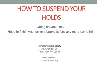 HOW TO SUSPEND YOUR
HOLDS
Going on vacation?
Need to finish your current books before any more come in?
Tewksbury Public Library
300 Chandler St.
Tewksbury, MA 01876
978-640-4490
mteref@mvlc.org
 