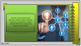 From the commercial property
appraisers, brokers, lenders, attorneys,
inspectors to contractors, a strong
network will help you expand your
business and net worth.
 