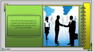 One of the best business strategies is
to know your client personally and
in the commercial real estate sector,
this is the easiest thing.
 