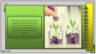 Whether you are investing in small
commercial properties or big ones,
you are having an advantage over
other business establishments as you
can get to know every client by
name.
 
