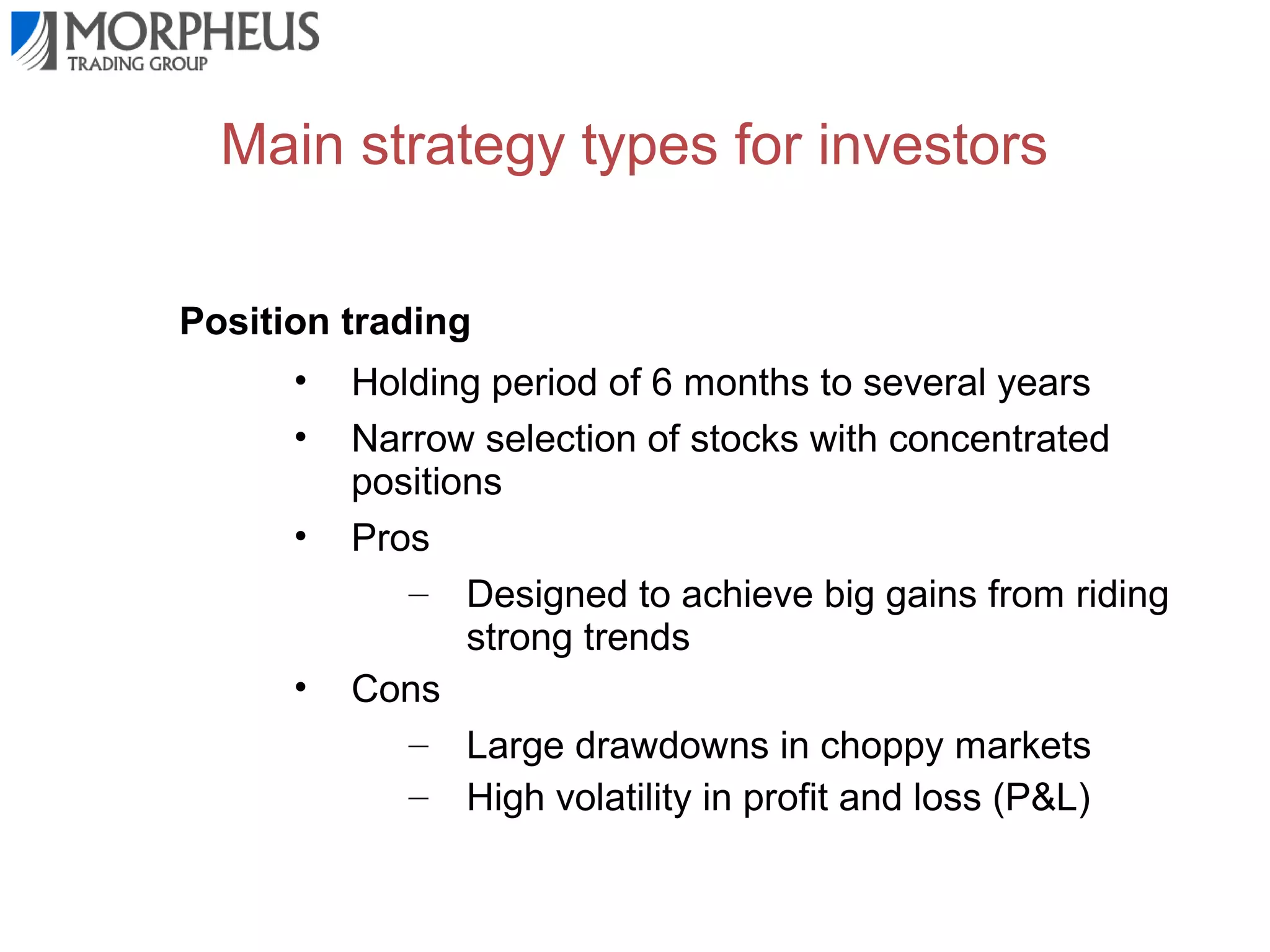 Main strategy types for investors
Position trading
•
•
•

•

Holding period of 6 months to several years
Narrow selection of stocks with concentrated
positions
Pros
– Designed to achieve big gains from riding
strong trends
Cons
– Large drawdowns in choppy markets
– High volatility in profit and loss (P&L)

 