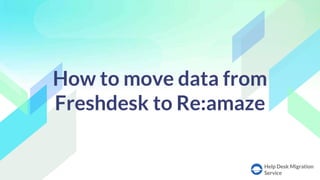 Help Desk Migration
Service
How to move data from
Freshdesk to Re:amaze
 