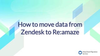 HelpDeskMigration
Service
How to move data from
Zendesk to Re:amaze
 