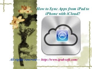 How to Sync Apps from iPad to
iPhone with iCloud?
All rights reserved— http://www.ipubsoft.com/
 