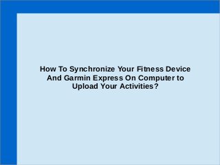 How To Synchronize Your Fitness Device
And Garmin Express On Computer to
Upload Your Activities?
 