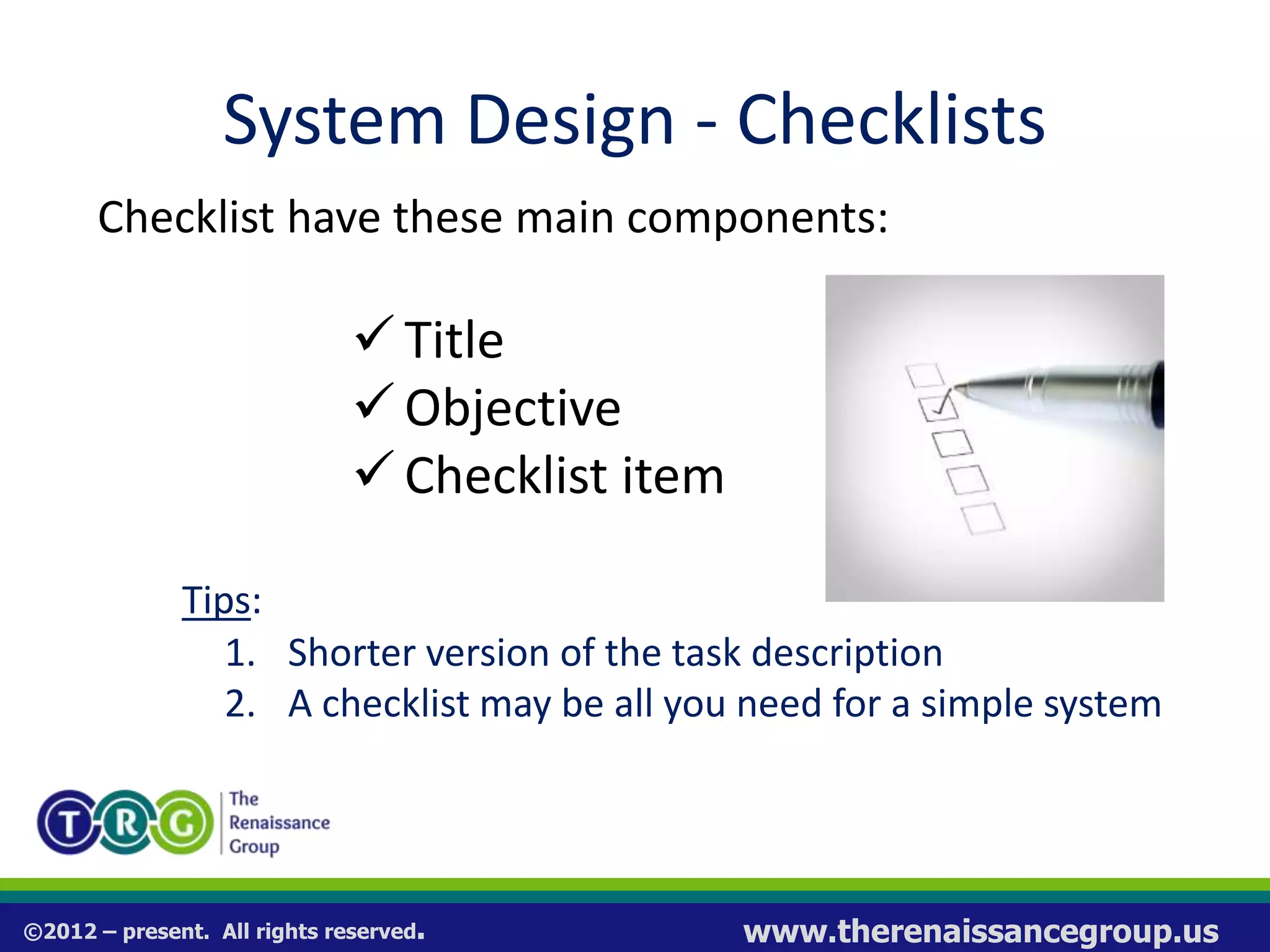 ©2012 – present. All rights reserved. www.therenaissancegroup.us
System Design - Checklists
Checklist have these main components:
 Title
 Objective
Checklist item
Tips:
1. Shorter version of the task description
2. A checklist may be all you need for a simple system
 