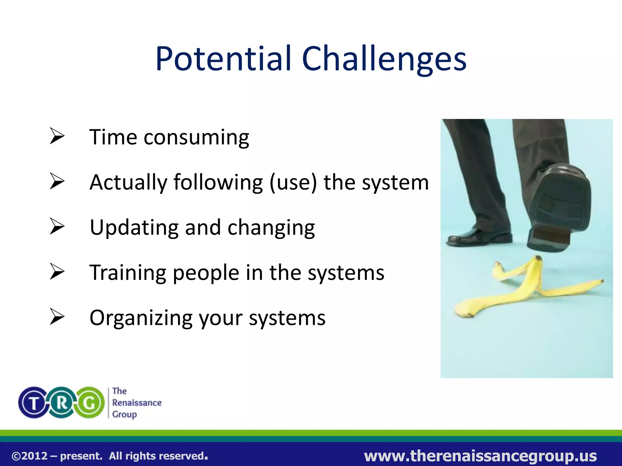 ©2012 – present. All rights reserved. www.therenaissancegroup.us
Potential Challenges
 Time consuming
 Actually following (use) the system
 Updating and changing
 Training people in the systems
 Organizing your systems
 