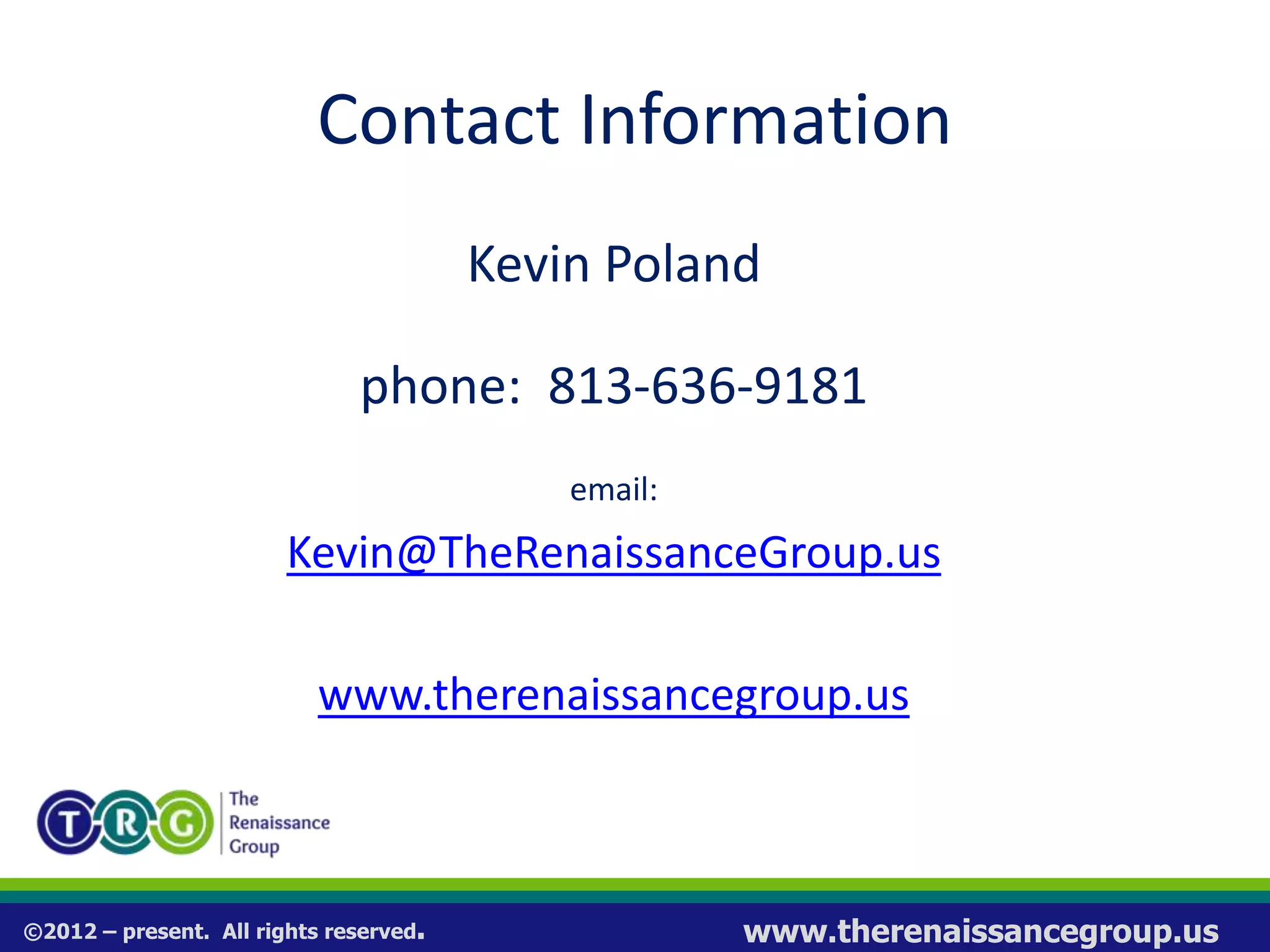 ©2012 – present. All rights reserved. www.therenaissancegroup.us
Contact Information
Kevin Poland
phone: 813-636-9181
email:
Kevin@TheRenaissanceGroup.us
www.therenaissancegroup.us
 